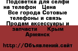 1 Подсветка для селфи на телефон › Цена ­ 990 - Все города Сотовые телефоны и связь » Продам аксессуары и запчасти   . Крым,Армянск